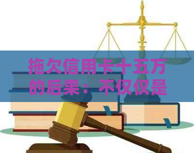拖欠信用卡十五万的后果：不仅仅是债务困扰，还可能影响你的生活和信用