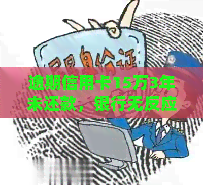 逾期信用卡15万3年未还款，银行无反应怎么办？会坐牢吗？只还本金可行？
