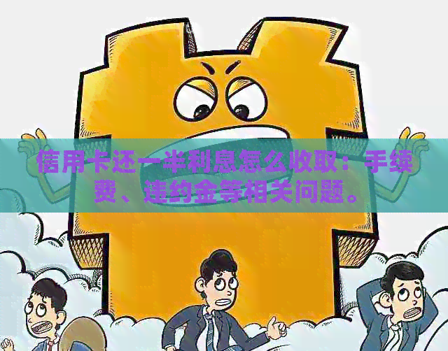 信用卡还一半利息怎么收取：手续费、违约金等相关问题。