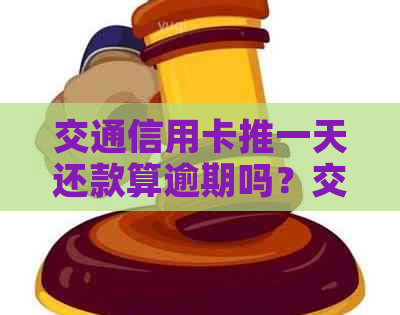交通信用卡推一天还款算逾期吗？交通银行信用卡期还款时间及后果