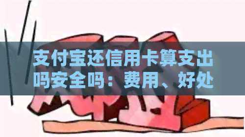 支付宝还信用卡算支出吗安全吗：费用、好处与安全性详解