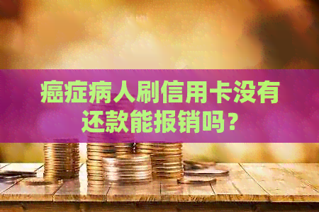 癌症病人刷信用卡没有还款能报销吗？