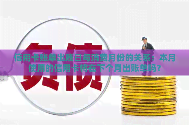 信用卡账单出账日与消费月份的关系：本月使用的信用卡将在下个月出账单吗？
