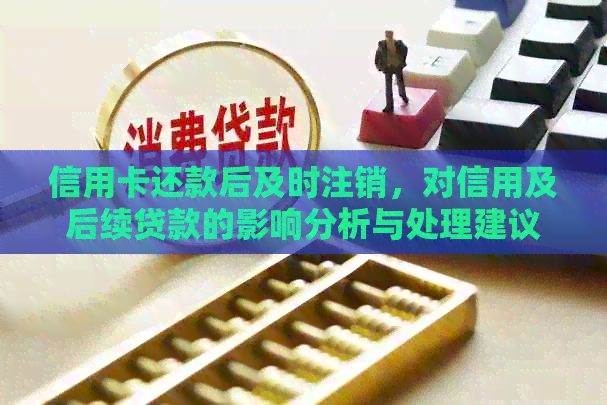 信用卡还款后及时注销，对信用及后续贷款的影响分析与处理建议