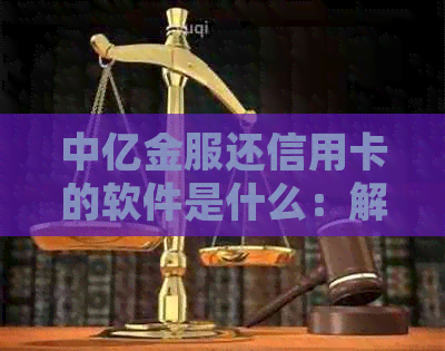 中亿金服还信用卡的软件是什么：解答疑惑与详细功能介绍