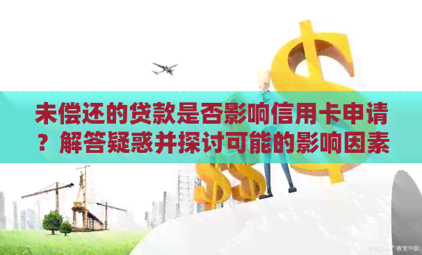 未偿还的贷款是否影响信用卡申请？解答疑惑并探讨可能的影响因素
