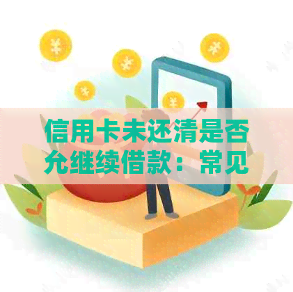 信用卡未还清是否允继续借款：常见问题解答及影响分析