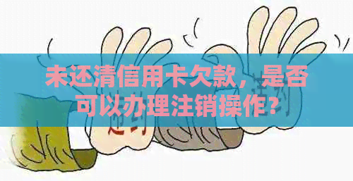 未还清信用卡欠款，是否可以办理注销操作？