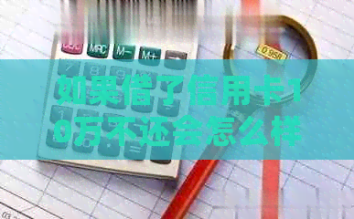 如果借了信用卡10万不还会怎么样：处理方式与后果