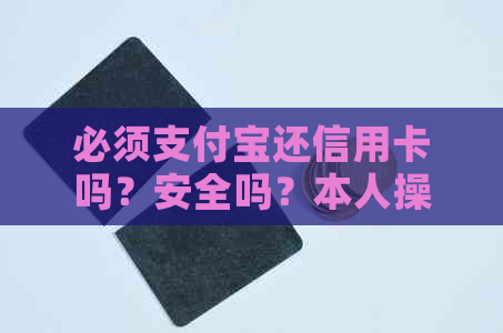 必须支付宝还信用卡吗？安全吗？本人操作还是可以别人代还？