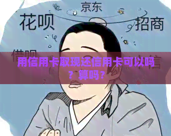 用信用卡取现还信用卡可以吗？算吗？
