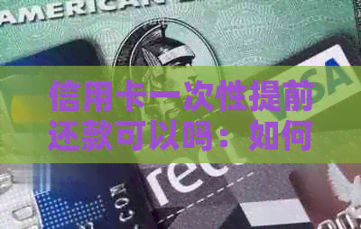 信用卡一次性提前还款可以吗：如何操作及注意事项