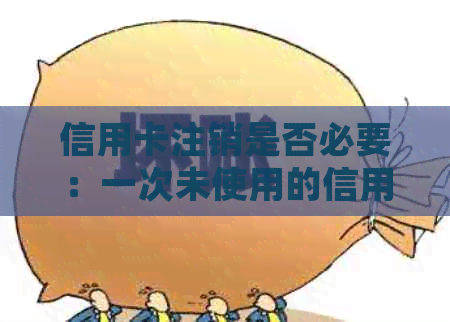 信用卡注销是否必要：一次未使用的信用卡可能带来的影响及处理方法