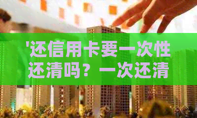'还信用卡要一次性还清吗？一次还清还是多次还款更优？了解全部详情'