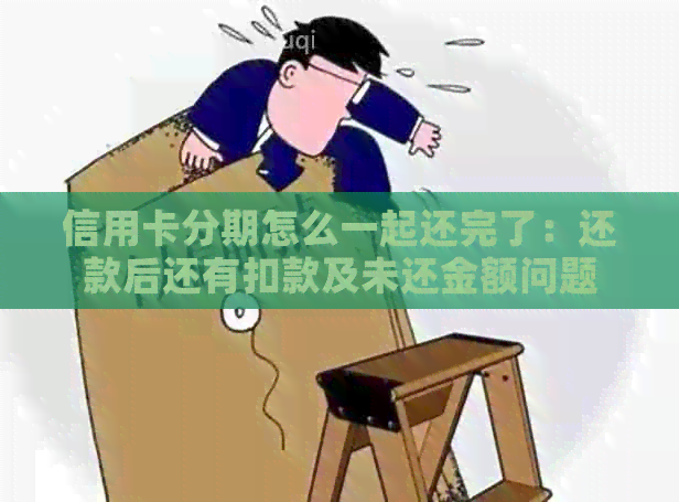 信用卡分期怎么一起还完了：还款后还有扣款及未还金额问题
