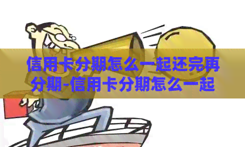 信用卡分期怎么一起还完再分期-信用卡分期怎么一起还完再分期呢