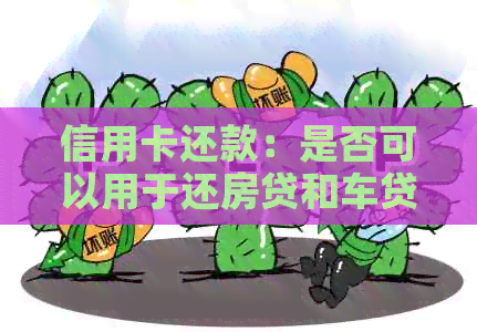 信用卡还款：是否可以用于还房贷和车贷？全面解析及使用建议