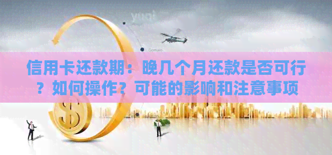 信用卡还款期：晚几个月还款是否可行？如何操作？可能的影响和注意事项