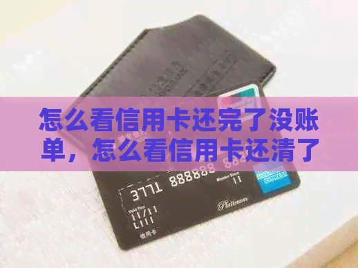 怎么看信用卡还完了没账单，怎么看信用卡还清了没。