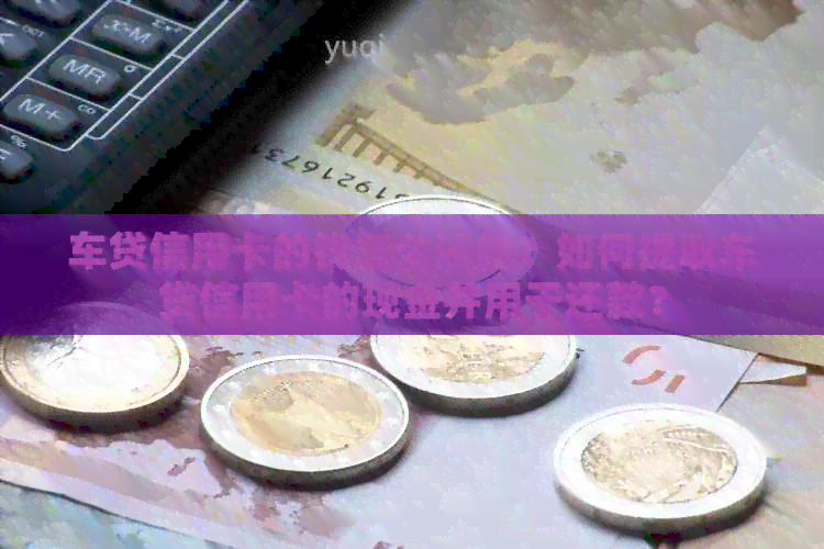 车贷信用卡的钱怎么还的？如何提取车贷信用卡的现金并用于还款？