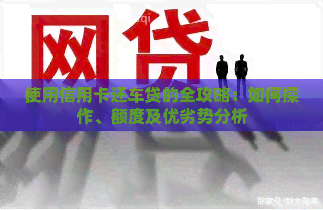 使用信用卡还车贷的全攻略：如何操作、额度及优劣势分析
