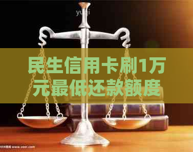 民生信用卡刷1万元更低还款额度及相关费用详细解析