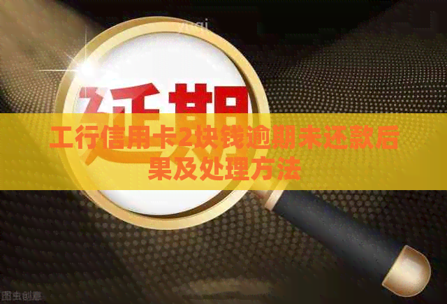工行信用卡2块钱逾期未还款后果及处理方法