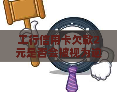 工行信用卡欠款2元是否会被视为逾期？不还款的后果及解决方法