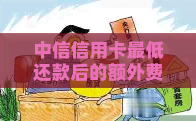 中信信用卡更低还款后的额外费用解析:原因、如何避免及实用建议