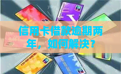 信用卡借款逾期两年，如何解决？