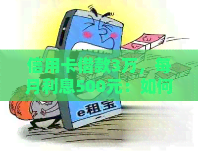 信用卡借款3万，每月利息500元：如何计算还款总额和所需时间？