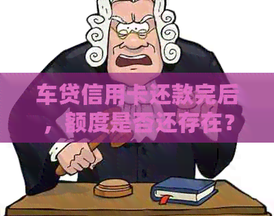 车贷信用卡还款完后，额度是否还存在？如何处理剩余额度？