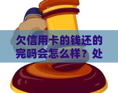 欠信用卡的钱还的完吗会怎么样？处理方式和后果揭秘