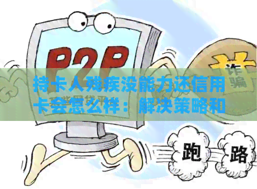 持卡人残疾没能力还信用卡会怎么样：解决策略和影响