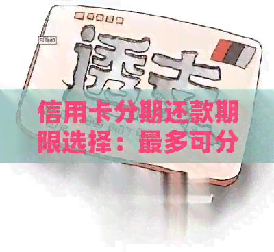信用卡分期还款期限选择：最多可分几个月还款？