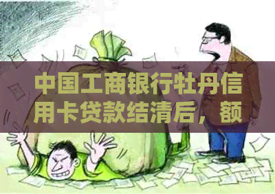 中国工商银行牡丹信用卡贷款结清后，额度是否保留的探讨