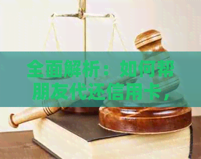 全面解析：如何帮朋友代还信用卡，详细操作流程与注意事项一览