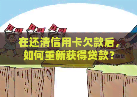 在还清信用卡欠款后，如何重新获得贷款？