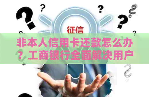 非本人信用卡还款怎么办？工商银行全面解决用户还款问题指南