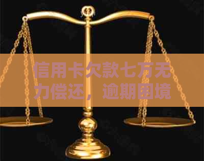 信用卡欠款七万无力偿还，逾期困境如何解决？