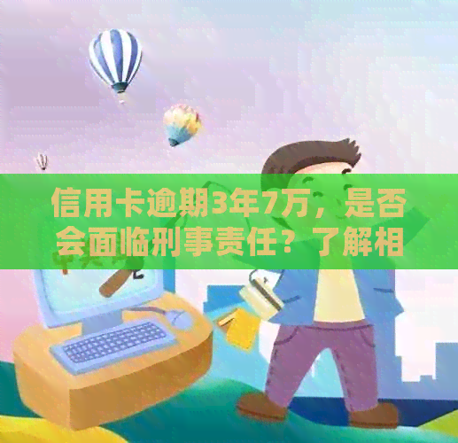 信用卡逾期3年7万，是否会面临刑事责任？了解相关法律规定和解决方法