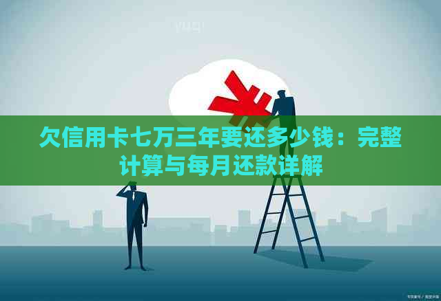 欠信用卡七万三年要还多少钱：完整计算与每月还款详解