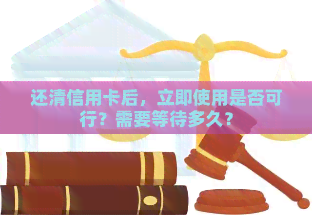还清信用卡后，立即使用是否可行？需要等待多久？