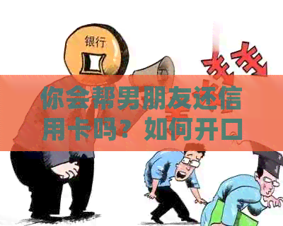 你会帮男朋友还信用卡吗？如何开口让男朋友帮忙还信用卡