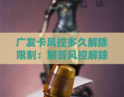 广发卡风控多久解除限制：解答风控解除周期与具体时间