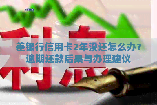 差银行信用卡2年没还怎么办？逾期还款后果与办理建议