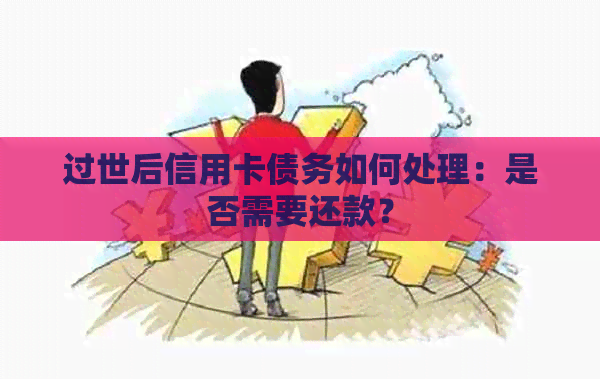 过世后信用卡债务如何处理：是否需要还款？