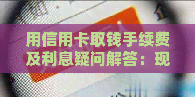用信用卡取钱手续费及利息疑问解答：现在合法吗？扣多少手续费？