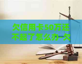 欠信用卡50万还不起了怎么办-欠信用卡50万还不起了怎么办呢