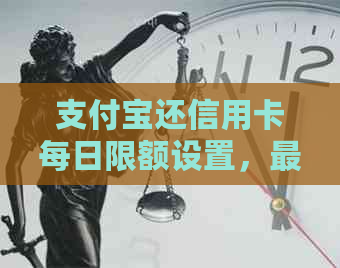 支付宝还信用卡每日限额设置，更高额度是多少？有没有次数限制？